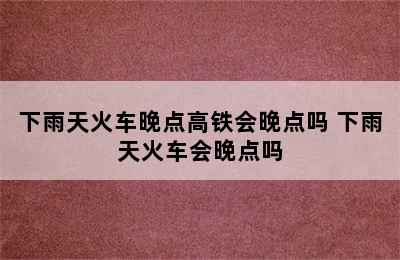 下雨天火车晚点高铁会晚点吗 下雨天火车会晚点吗